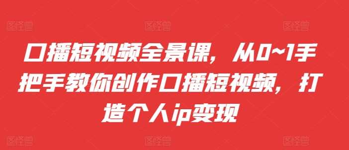 口播短视频全景课，​从0~1手把手教你创作口播短视频，打造个人ip变现-3YVIP资源库