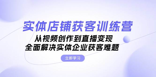 实体店铺获客特训营：从视频创作到直播变现，全面解决实体企业获客难题-3YVIP资源库