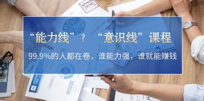 （13163期）“能力线”？“意识线”课程：99.9%的人都在卷，谁能力强，谁就能赚钱-3YVIP资源库