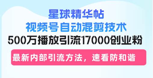 （13168期）星球精华帖视频号自动混剪技术，500万播放引流17000创业粉，最新内部引…-3YVIP资源库