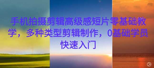 手机拍摄剪辑高级感短片零基础教学，多种类型剪辑制作，0基础学员快速入门-3YVIP资源库