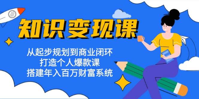 （13185期）知识变现课：从起步规划到商业闭环 打造个人爆款课 搭建年入百万财富系统-3YVIP资源库