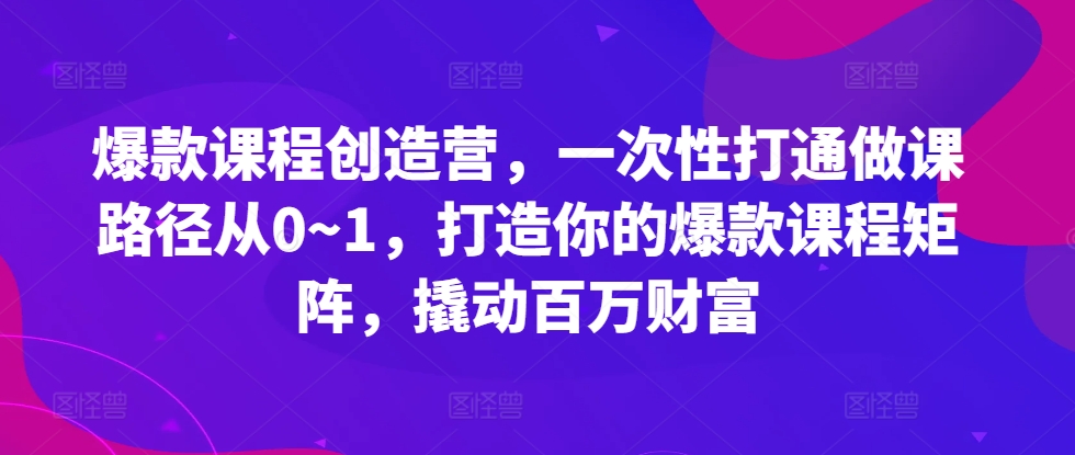 爆款课程创造营，​一次性打通做课路径从0~1，打造你的爆款课程矩阵，撬动百万财富-3YVIP资源库
