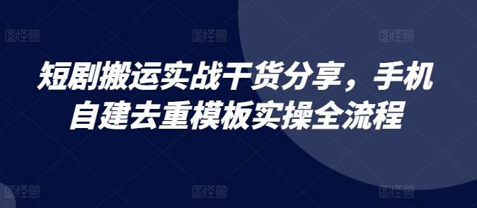 短剧搬运实战干货分享，手机自建去重模板实操全流程-3YVIP资源库