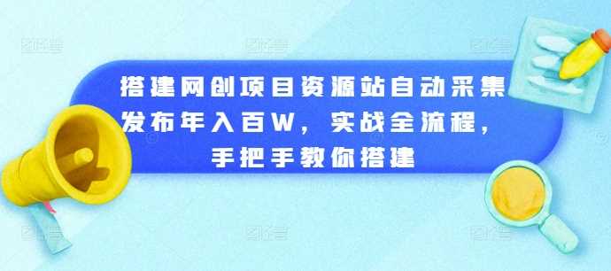 搭建网创项目资源站自动采集发布年入百W，实战全流程，手把手教你搭建【揭秘】-3YVIP资源库