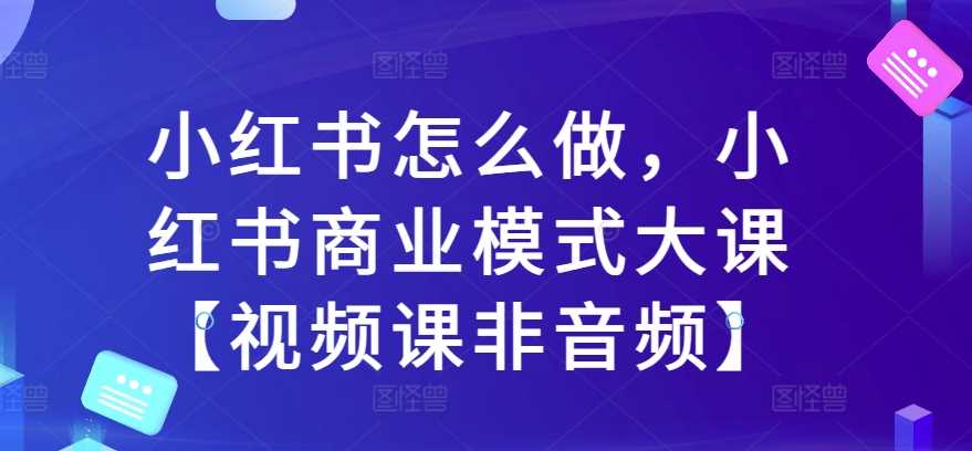 小红书怎么做，小红书商业模式大课【视频课非音频】-3YVIP资源库