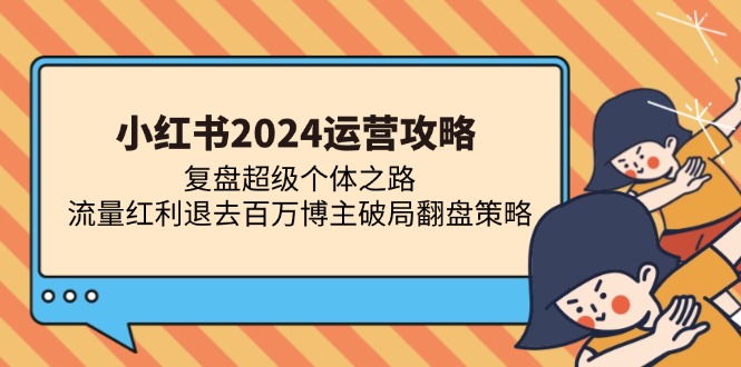 （13194期）小红书2024运营攻略：复盘超级个体之路 流量红利退去百万博主破局翻盘-3YVIP资源库