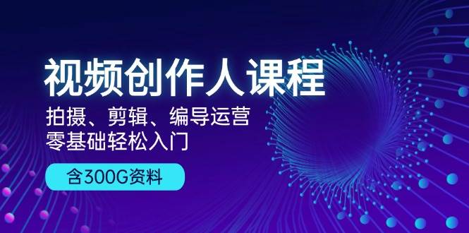 视频创作人课程：拍摄、剪辑、编导运营，零基础轻松入门，附300G资料-3YVIP资源库