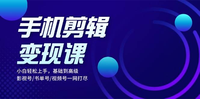 手机剪辑变现课：小白轻松上手，基础到高级 影视号/书单号/视频号一网打尽-3YVIP资源库