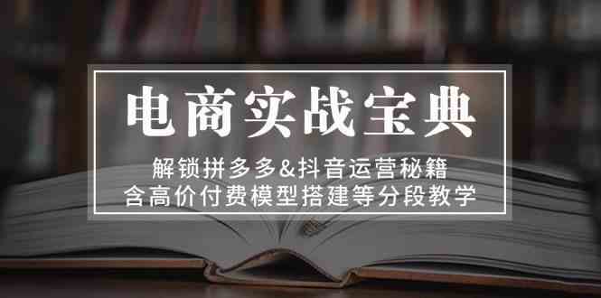 电商实战宝典：解锁拼多多&抖音运营秘籍，含高价付费模型搭建等分段教学-3YVIP资源库