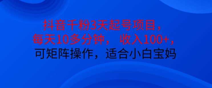 抖音干粉3天起号项目，每天10多分钟，收入100+，可矩阵操作，适合小白宝妈-3YVIP资源库