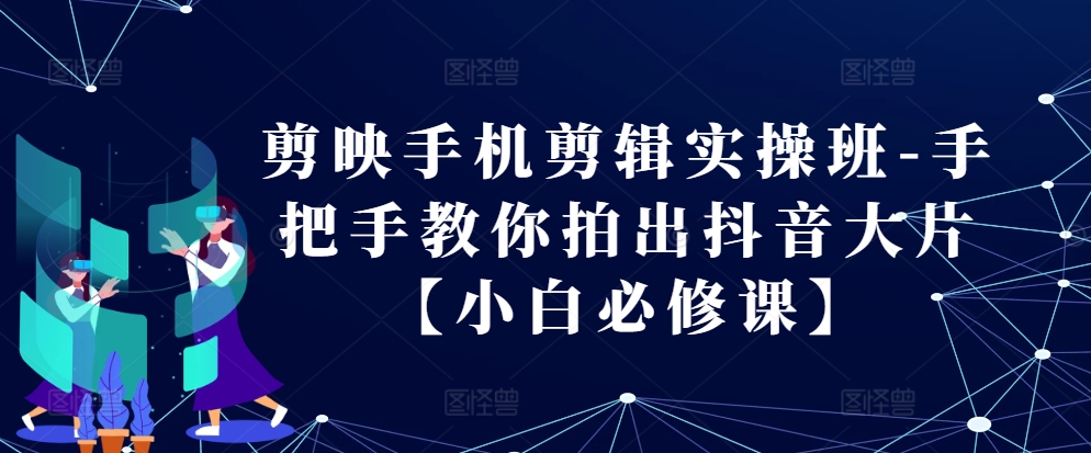 剪映手机剪辑实操班-手把手教你拍出抖音大片【小白必修课】-3YVIP资源库