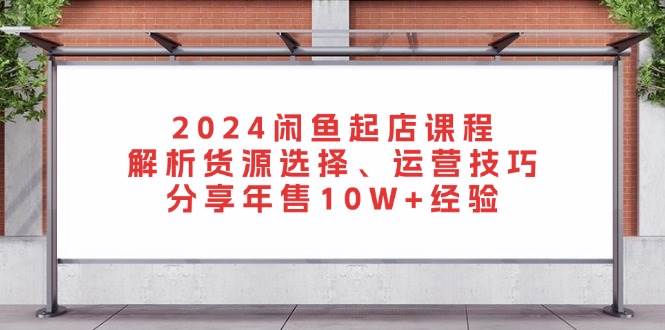 （13267期）2024闲鱼起店课程：解析货源选择、运营技巧，分享年售10W+经验-3YVIP资源库