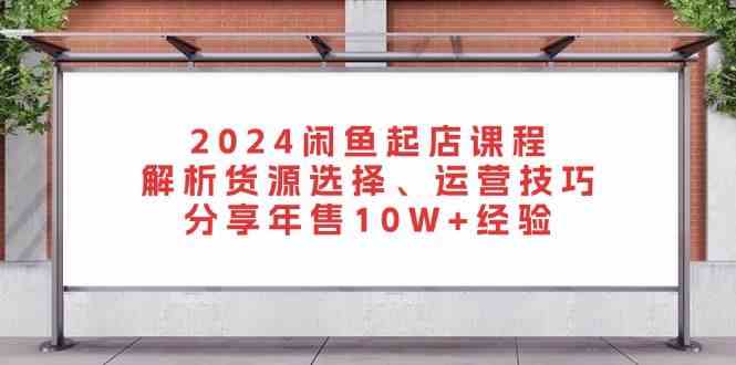 2024闲鱼起店课程：解析货源选择、运营技巧，分享年售10W+经验-3YVIP资源库
