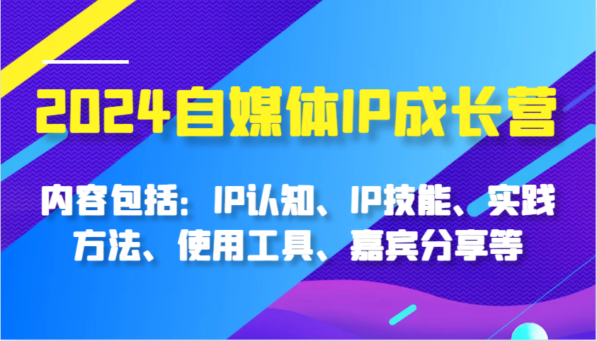 2024自媒体IP成长营，内容包括：IP认知、IP技能、实践方法、使用工具、嘉宾分享等-3YVIP资源库