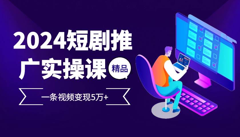 （13275期）2024最火爆的项目短剧推广实操课 一条视频变现5万+-3YVIP资源库