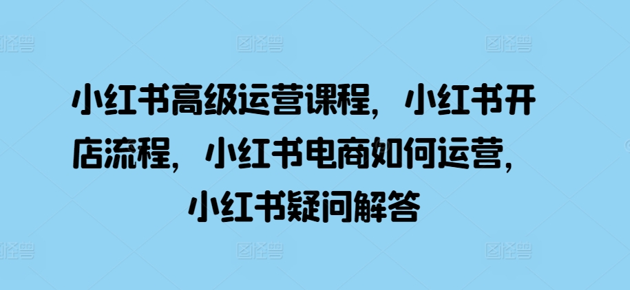 小红书高级运营课程，小红书开店流程，小红书电商如何运营，小红书疑问解答-3YVIP资源库