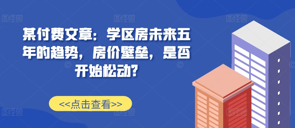 某付费文章：学区房未来五年的趋势，房价壁垒，是否开始松动?-3YVIP资源库