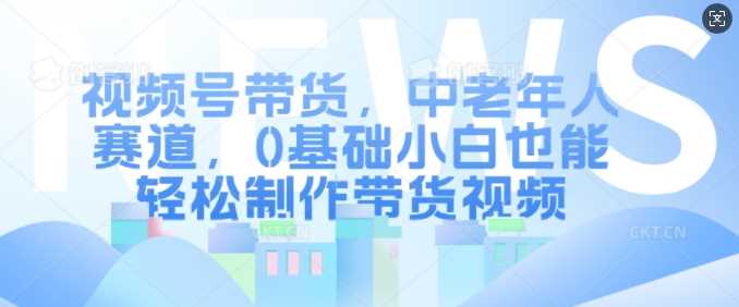 视频号带货，中老年人赛道，0基础小白也能轻松制作带货视频-3YVIP资源库