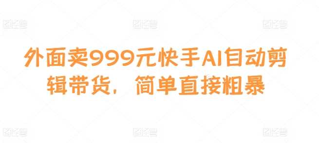 外面卖999元快手AI自动剪辑带货，简单直接粗暴-3YVIP资源库