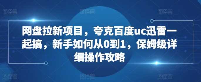 网盘拉新项目，夸克百度uc迅雷一起搞，新手如何从0到1，保姆级详细操作攻略-3YVIP资源库