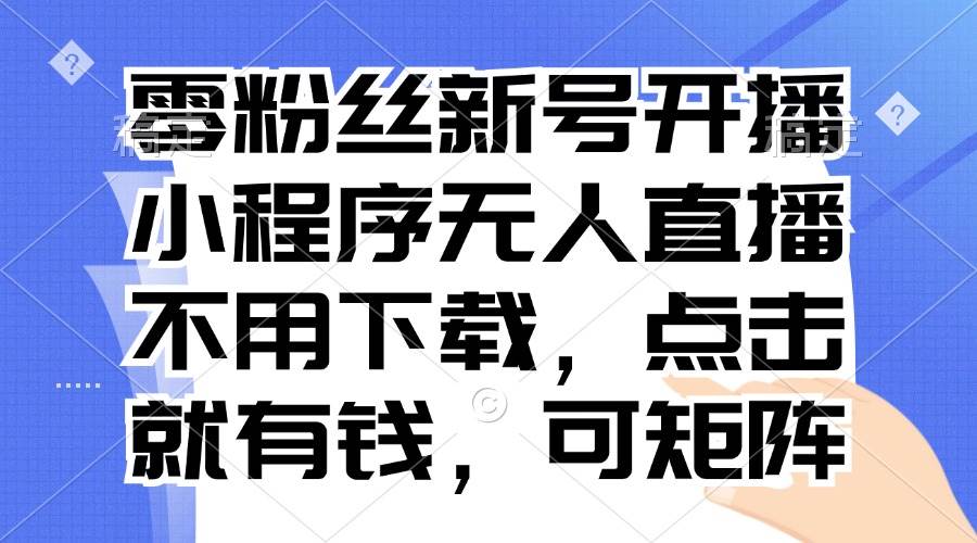 （13302期）零粉丝新号开播 小程序无人直播，不用下载点击就有钱可矩阵-3YVIP资源库