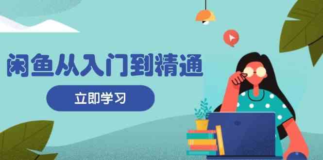 闲鱼从入门到精通：掌握商品发布全流程，每日流量获取技巧，快速高效变现-3YVIP资源库