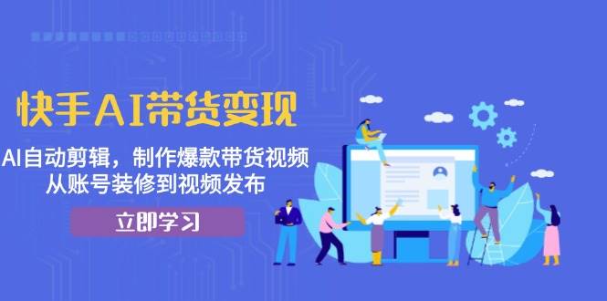 快手AI带货变现：AI自动剪辑，制作爆款带货视频，从账号装修到视频发布-3YVIP资源库