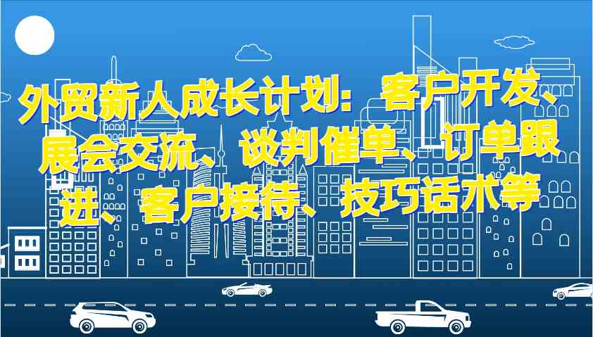 外贸新人成长计划：客户开发、展会交流、谈判催单、订单跟进、客户接待、技巧话术等-3YVIP资源库