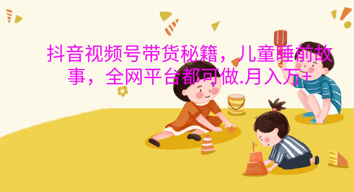 抖音视频号带货秘籍，儿童睡前故事，全网平台都可做.月入万+-3YVIP资源库