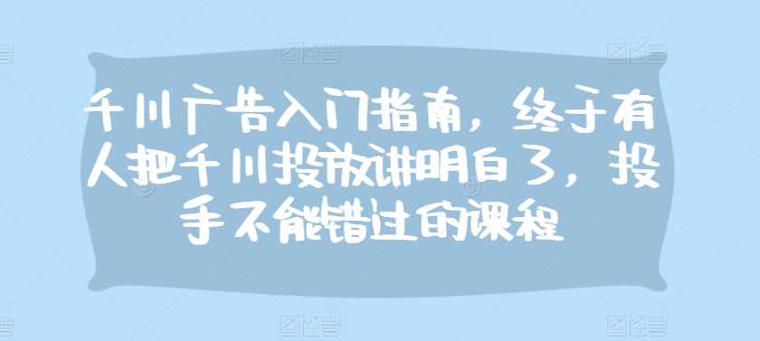 千川广告入门指南，终于有人把千川投放讲明白了，投手不能错过的课程-3YVIP资源库