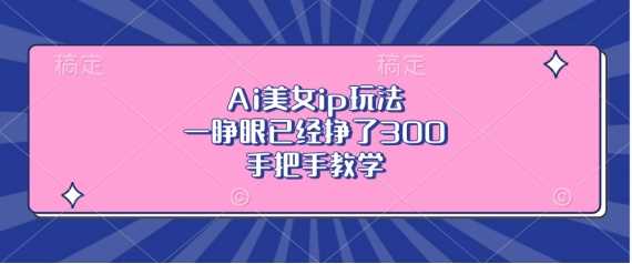 Ai美女ip玩法，一睁眼已经挣了3张，手把手教学【揭秘】-3YVIP资源库