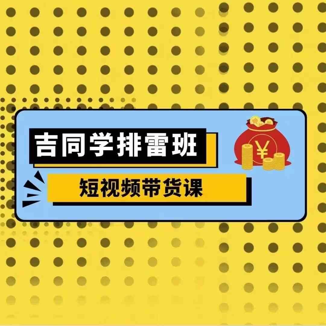 吉同学排雷班短视频带货课，零基础·详解流量成果-3YVIP资源库