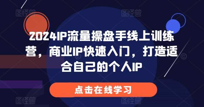 2024IP流量操盘手线上训练营，商业IP快速入门，打造适合自己的个人IP-3YVIP资源库