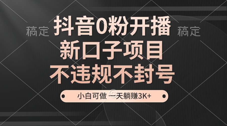 抖音0粉开播，新口子，不违规不封号， 小白可做，一天躺赚3k+-3YVIP资源库