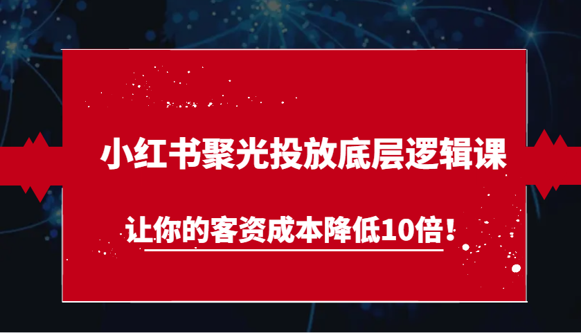 小红书聚光投放底层逻辑课，让你的客资成本降低10倍！-3YVIP资源库