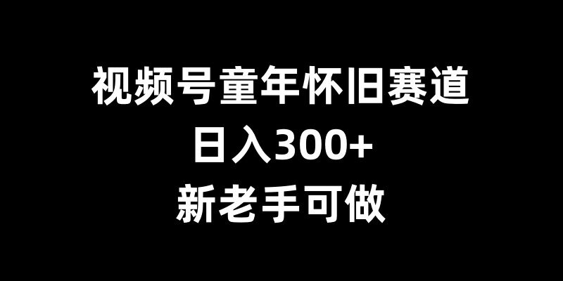 视频号童年怀旧赛道，日入300+，新老手可做【揭秘】-3YVIP资源库