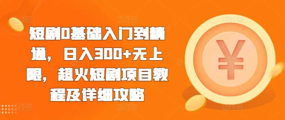 短剧0基础入门到精通，日入300+无上限，超火短剧项目教程及详细攻略-3YVIP资源库
