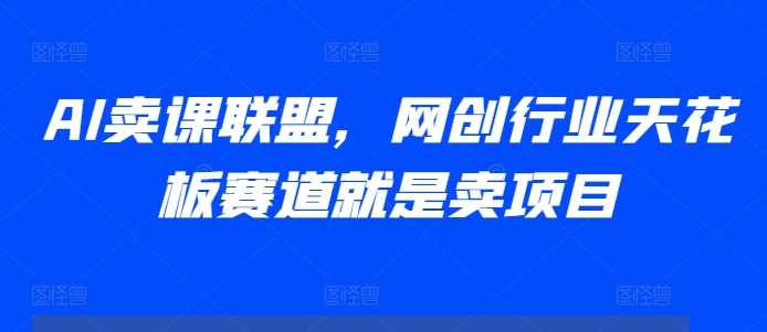 AI卖课联盟，网创行业天花板赛道就是卖项目-3YVIP资源库