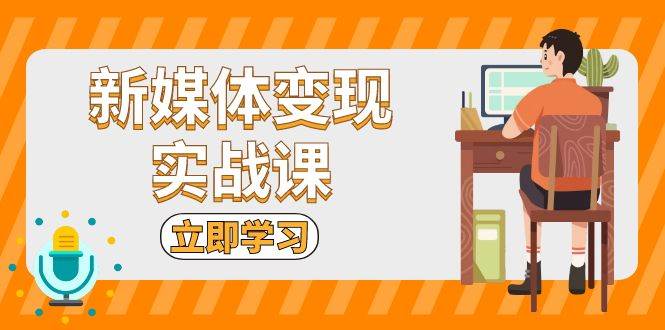 新媒体变现实战课：短视频+直播带货，拍摄、剪辑、引流、带货等-3YVIP资源库