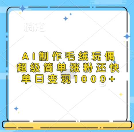AI制作毛绒玩偶，超级简单涨粉还快，单日变现1k-3YVIP资源库