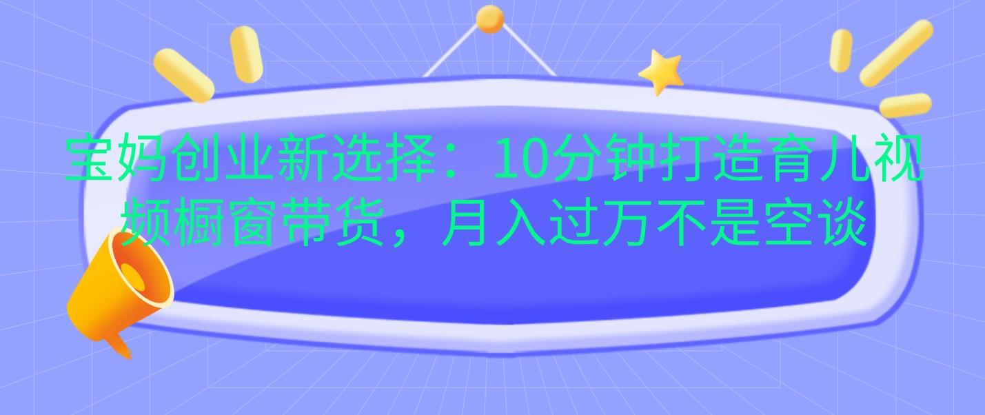 宝妈创业新选择：10分钟打造育儿视频橱窗带货，月入过万不是空谈-3YVIP资源库
