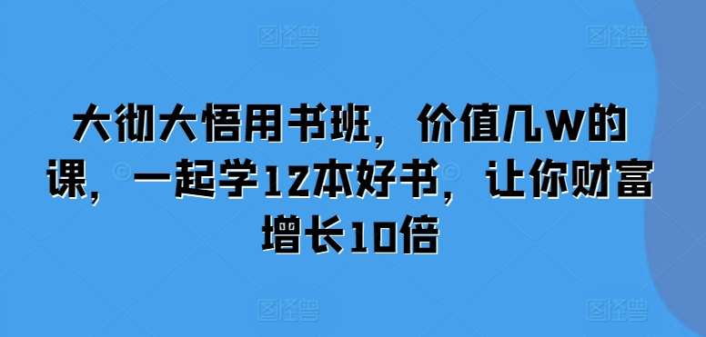 大彻大悟用书班，价值几W的课，一起学12本好书，让你财富增长10倍-3YVIP资源库