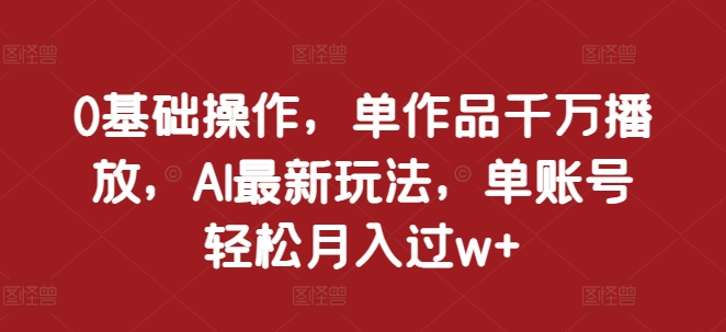 0基础操作，单作品千万播放，AI最新玩法，单账号轻松月入过w+【揭秘】-3YVIP资源库