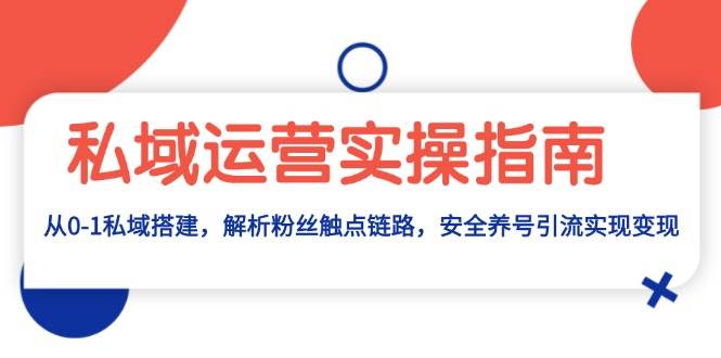 （13414期）私域运营实操指南：从0-1私域搭建，解析粉丝触点链路，安全养号引流变现-3YVIP资源库