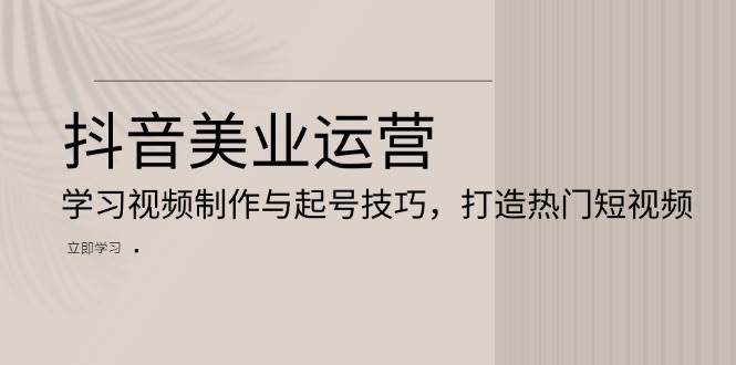 （13415期）抖音美业运营：学习视频制作与起号技巧，打造热门短视频-3YVIP资源库