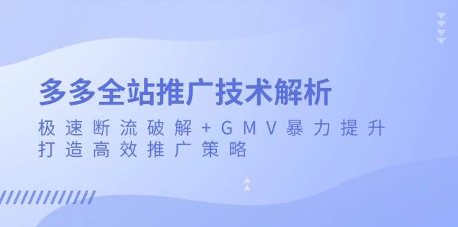 （13417期）多多全站推广技术解析：极速断流破解+GMV暴力提升，打造高效推广策略-3YVIP资源库