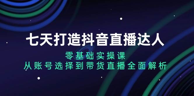 七天打造抖音直播达人：零基础实操课，从账号选择到带货直播全面解析-3YVIP资源库