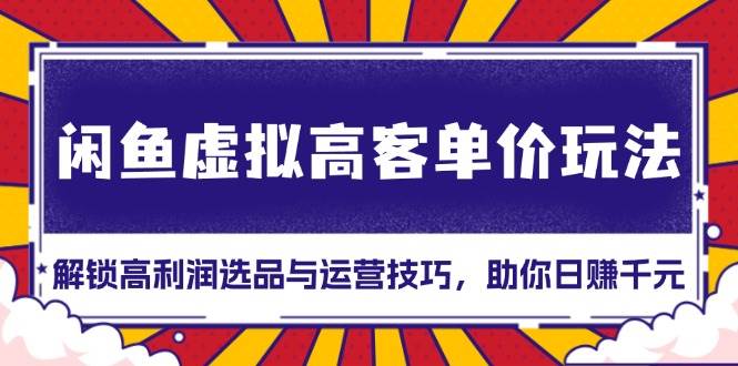 （13437期）闲鱼虚拟高客单价玩法：解锁高利润选品与运营技巧，助你日赚千元！-3YVIP资源库