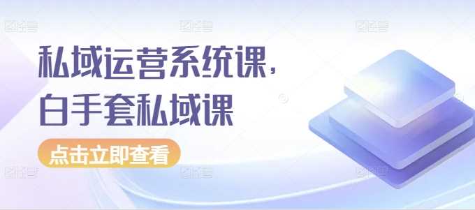 私域运营系统课，白手套私域课-3YVIP资源库